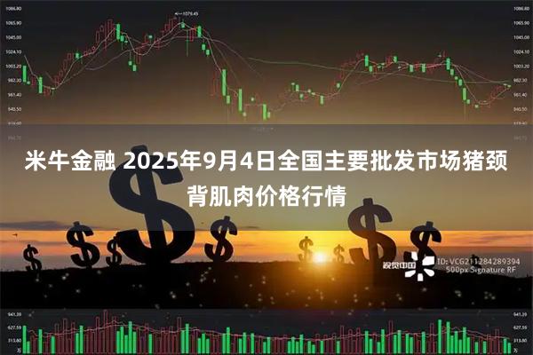 米牛金融 2025年9月4日全国主要批发市场猪颈背肌肉价格行情
