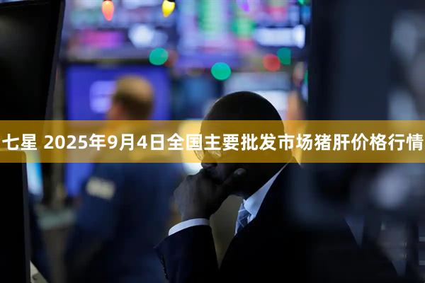 七星 2025年9月4日全国主要批发市场猪肝价格行情