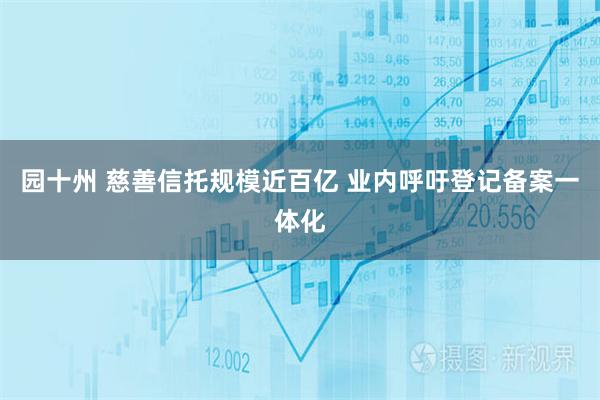 园十州 慈善信托规模近百亿 业内呼吁登记备案一体化
