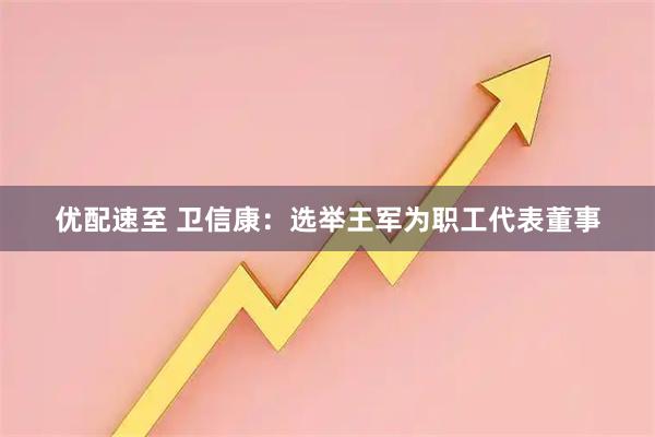 优配速至 卫信康：选举王军为职工代表董事