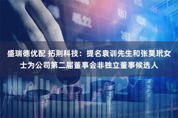 盛瑞德优配 拓荆科技：提名袁训先生和张昊玳女士为公司第二届董事会非独立董事候选人