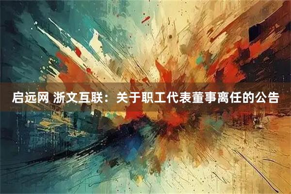 启远网 浙文互联：关于职工代表董事离任的公告