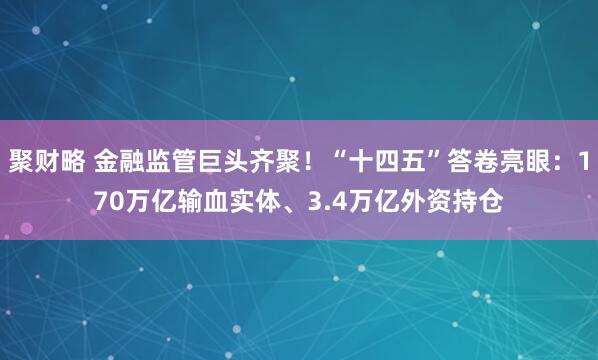 聚财略 金融监管巨头齐聚！“十四五”答卷亮眼：170万亿输血实体、3.4万亿外资持仓