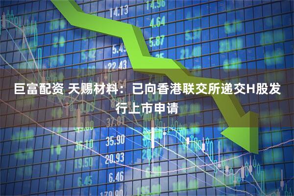巨富配资 天赐材料：已向香港联交所递交H股发行上市申请