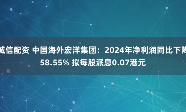 诚信配资 中国海外宏洋集团：2024年净利润同比下降58.55% 拟每股派息0.07港元