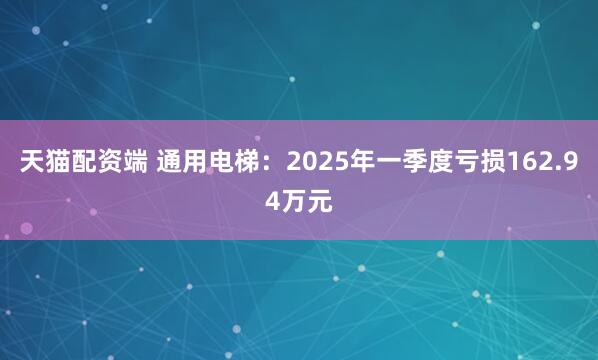 天猫配资端 通用电梯：2025年一季度亏损162.94万元