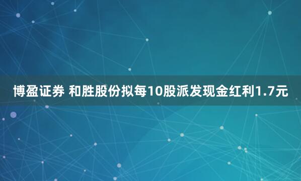 博盈证券 和胜股份拟每10股派发现金红利1.7元