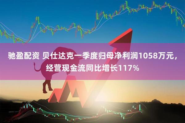 驰盈配资 贝仕达克一季度归母净利润1058万元，经营现金流同比增长117%