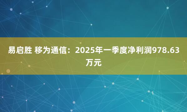 易启胜 移为通信：2025年一季度净利润978.63万元