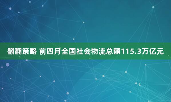 翻翻策略 前四月全国社会物流总额115.3万亿元