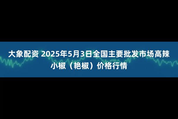 大象配资 2025年5月3日全国主要批发市场高辣小椒（艳椒）价格行情