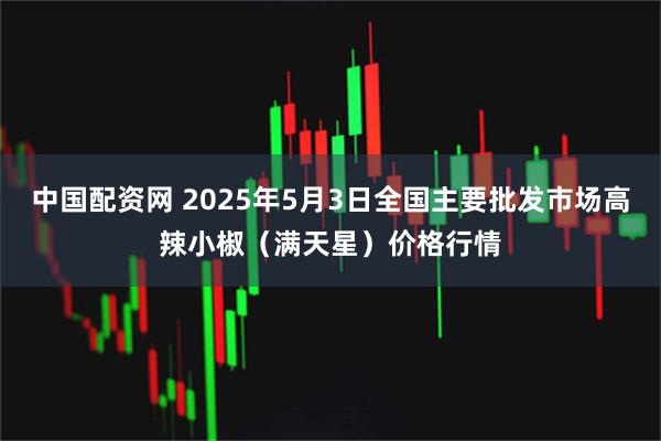 中国配资网 2025年5月3日全国主要批发市场高辣小椒（满天星）价格行情