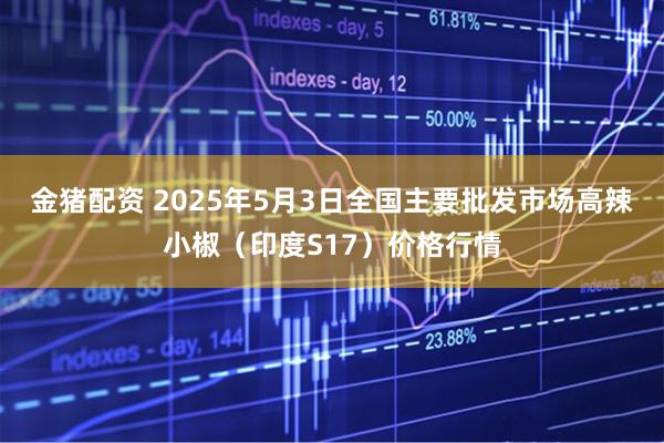 金猪配资 2025年5月3日全国主要批发市场高辣小椒（印度S17）价格行情