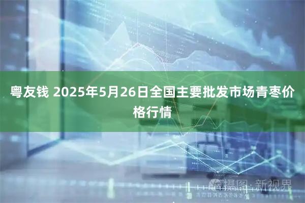 粤友钱 2025年5月26日全国主要批发市场青枣价格行情