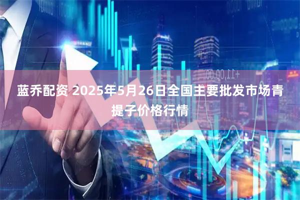 蓝乔配资 2025年5月26日全国主要批发市场青提子价格行情