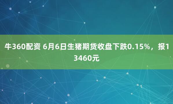 牛360配资 6月6日生猪期货收盘下跌0.15%，报13460元