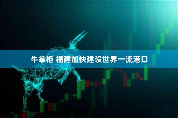牛掌柜 福建加快建设世界一流港口