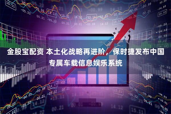 金股宝配资 本土化战略再进阶，保时捷发布中国专属车载信息娱乐系统