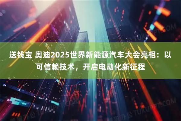 送钱宝 奥迪2025世界新能源汽车大会亮相：以可信赖技术，开启电动化新征程
