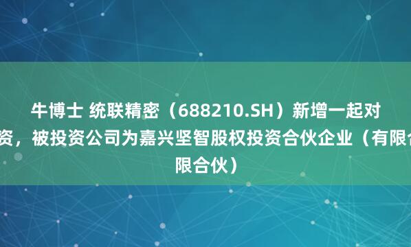 牛博士 统联精密（688210.SH）新增一起对外投资，被投资公司为嘉兴坚智股权投资合伙企业（有限合伙）