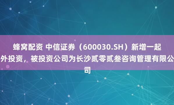 蜂窝配资 中信证券（600030.SH）新增一起对外投资，被投资公司为长沙贰零贰叁咨询管理有限公司