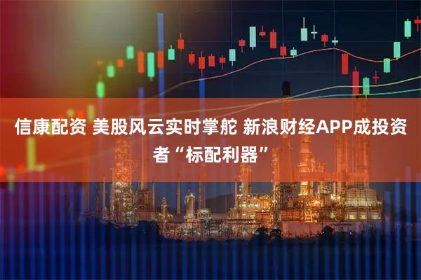 信康配资 美股风云实时掌舵 新浪财经APP成投资者“标配利器”
