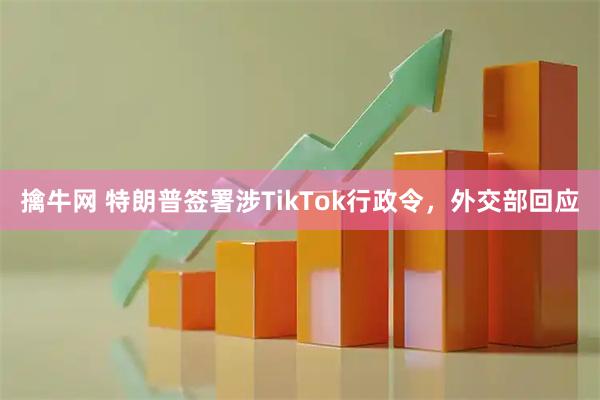 擒牛网 特朗普签署涉TikTok行政令，外交部回应