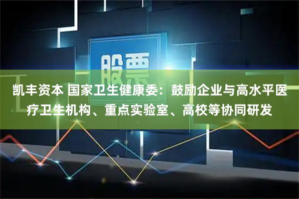 凯丰资本 国家卫生健康委：鼓励企业与高水平医疗卫生机构、重点实验室、高校等协同研发