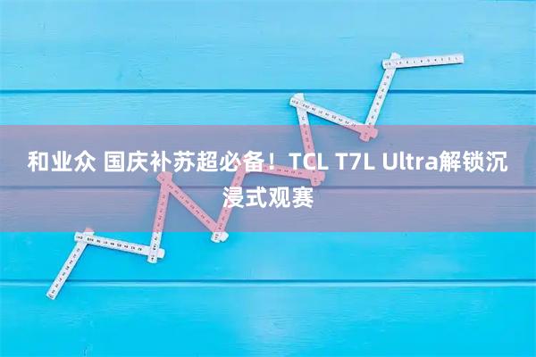 和业众 国庆补苏超必备！TCL T7L Ultra解锁沉浸式观赛