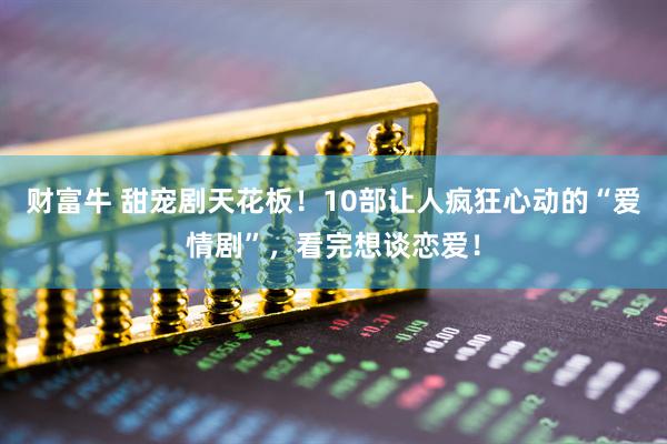 财富牛 甜宠剧天花板！10部让人疯狂心动的“爱情剧”，看完想谈恋爱！