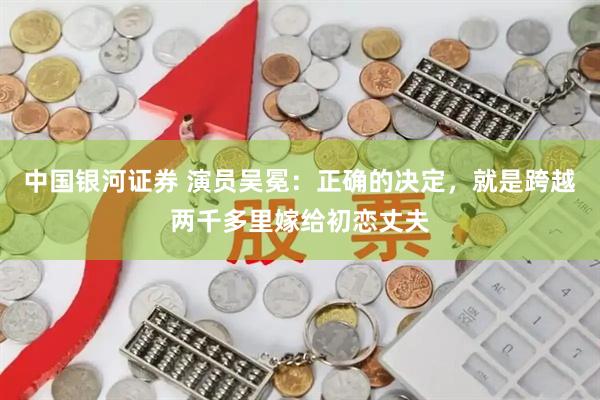 中国银河证券 演员吴冕：正确的决定，就是跨越两千多里嫁给初恋丈夫