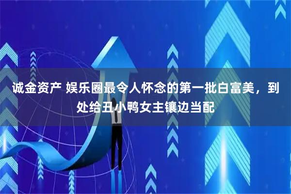 诚金资产 娱乐圈最令人怀念的第一批白富美，到处给丑小鸭女主镶边当配