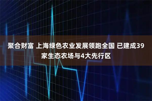 聚合财富 上海绿色农业发展领跑全国 已建成39家生态农场与4大先行区