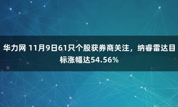 华力网 11月9日61只个股获券商关注，纳睿雷达目标涨幅达54.56%
