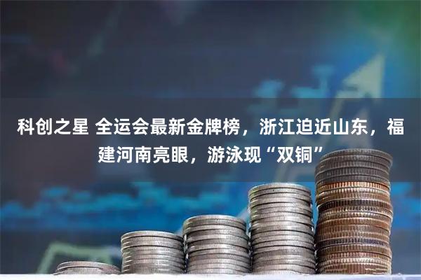 科创之星 全运会最新金牌榜，浙江迫近山东，福建河南亮眼，游泳现“双铜”