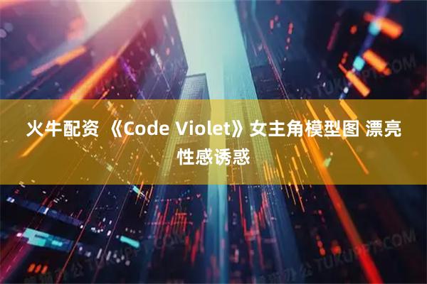 火牛配资 《Code Violet》女主角模型图 漂亮性感诱惑