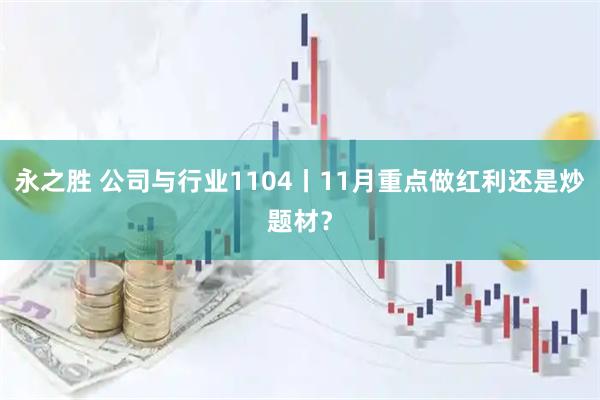 永之胜 公司与行业1104丨11月重点做红利还是炒题材？