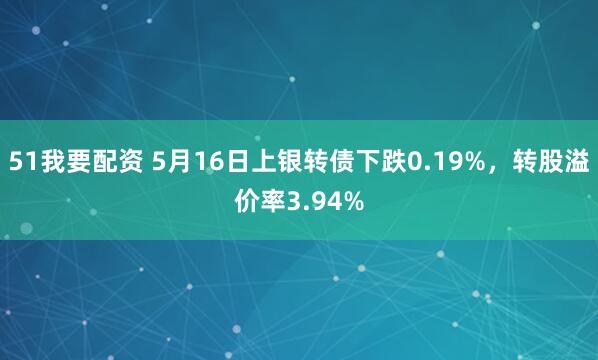 51我要配资 5月16日上银转债下跌0.19%，转股溢价率3.94%
