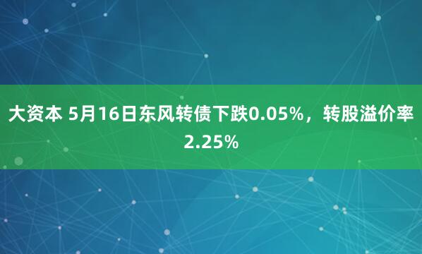 大资本 5月16日东风转债下跌0.05%，转股溢价率2.25%