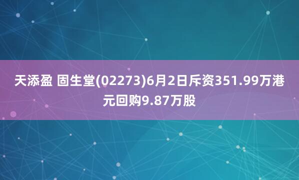天添盈 固生堂(02273)6月2日斥资351.99万港元回购9.87万股
