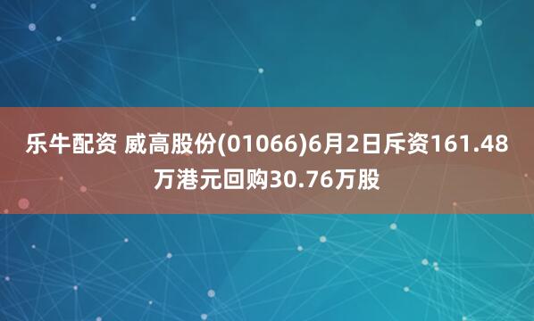 乐牛配资 威高股份(01066)6月2日斥资161.48万港元回购30.76万股