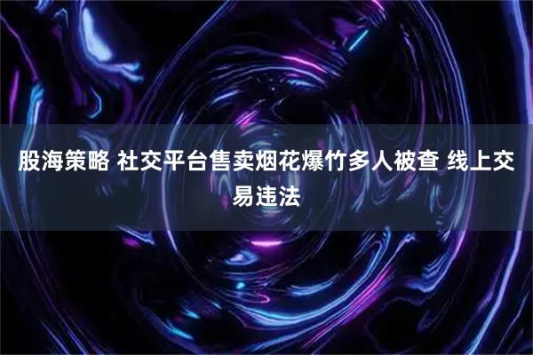 股海策略 社交平台售卖烟花爆竹多人被查 线上交易违法