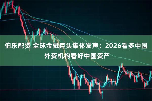 伯乐配资 全球金融巨头集体发声：2026看多中国 外资机构看好中国资产