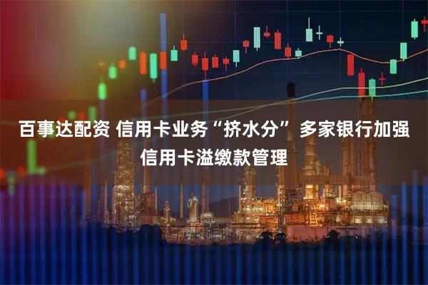 百事达配资 信用卡业务“挤水分” 多家银行加强信用卡溢缴款管理