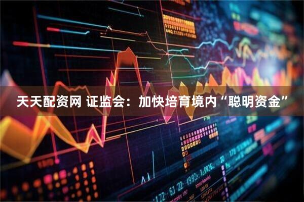 天天配资网 证监会：加快培育境内“聪明资金”