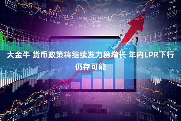 大金牛 货币政策将继续发力稳增长 年内LPR下行仍存可能