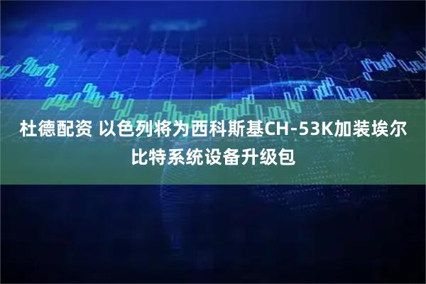 杜德配资 以色列将为西科斯基CH-53K加装埃尔比特系统设备升级包