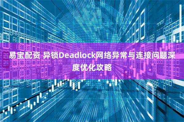 易宝配资 异锁Deadlock网络异常与连接问题深度优化攻略
