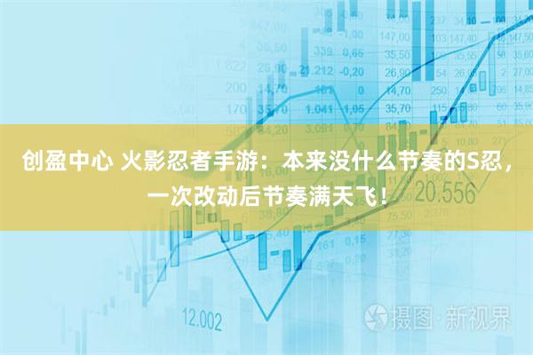 创盈中心 火影忍者手游：本来没什么节奏的S忍，一次改动后节奏满天飞！