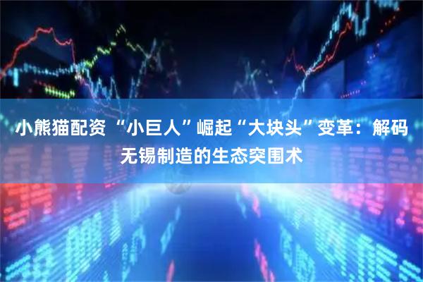 小熊猫配资 “小巨人”崛起“大块头”变革：解码无锡制造的生态突围术